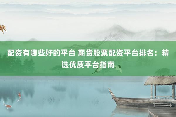 配资有哪些好的平台 期货股票配资平台排名：精选优质平台指南