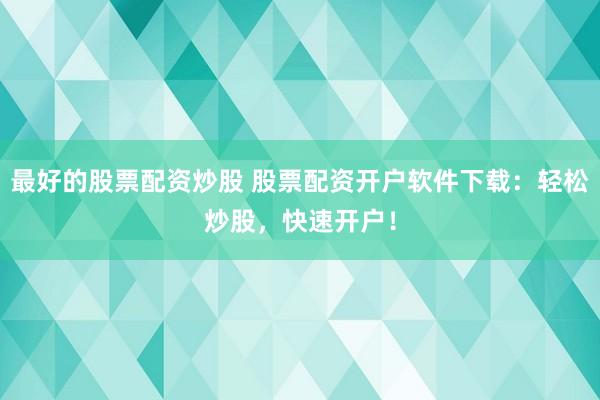 最好的股票配资炒股 股票配资开户软件下载：轻松炒股，快速开户！