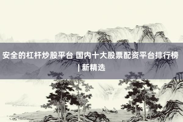 安全的杠杆炒股平台 国内十大股票配资平台排行榜 | 新精选