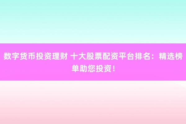 数字货币投资理财 十大股票配资平台排名：精选榜单助您投资！