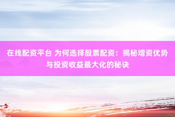 在线配资平台 为何选择股票配资：揭秘增资优势与投资收益最大化的秘诀