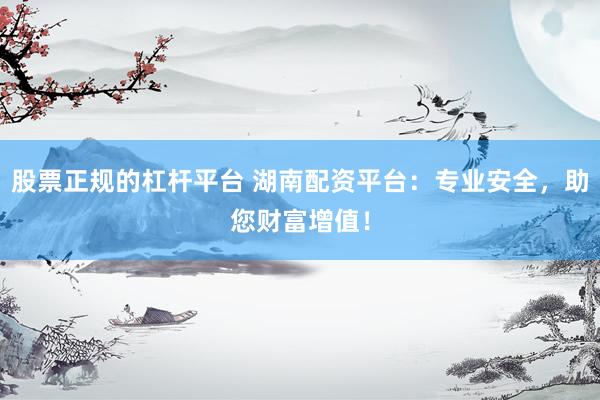股票正规的杠杆平台 湖南配资平台：专业安全，助您财富增值！
