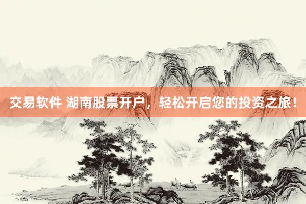 交易软件 湖南股票开户，轻松开启您的投资之旅！