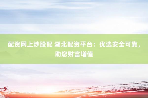 配资网上炒股配 湖北配资平台：优选安全可靠，助您财富增值