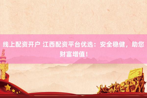 线上配资开户 江西配资平台优选：安全稳健，助您财富增值！
