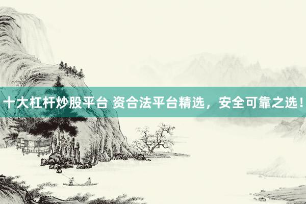 十大杠杆炒股平台 资合法平台精选，安全可靠之选！