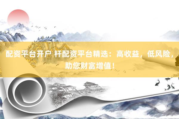 配资平台开户 杆配资平台精选：高收益，低风险，助您财富增值！