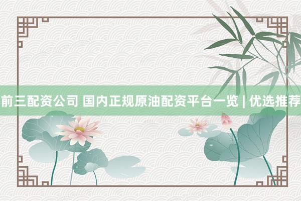 前三配资公司 国内正规原油配资平台一览 | 优选推荐