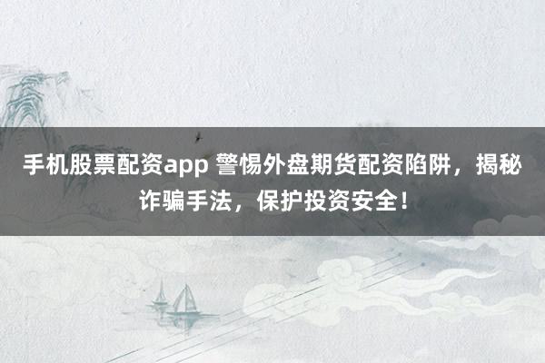 手机股票配资app 警惕外盘期货配资陷阱，揭秘诈骗手法，保护投资安全！