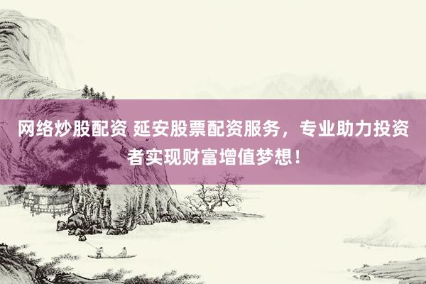 网络炒股配资 延安股票配资服务，专业助力投资者实现财富增值梦想！