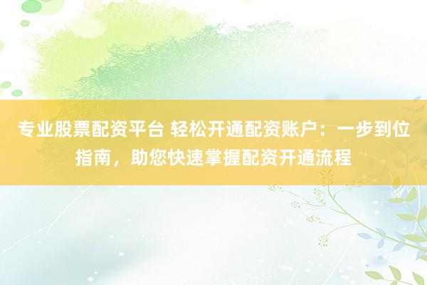 专业股票配资平台 轻松开通配资账户：一步到位指南，助您快速掌握配资开通流程