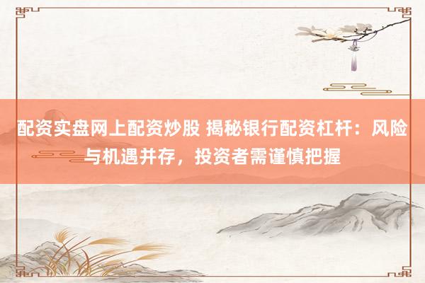 配资实盘网上配资炒股 揭秘银行配资杠杆：风险与机遇并存，投资者需谨慎把握