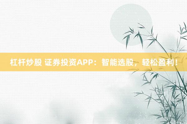 杠杆炒股 证券投资APP：智能选股，轻松盈利！