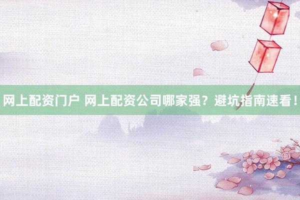 网上配资门户 网上配资公司哪家强？避坑指南速看！