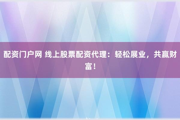 配资门户网 线上股票配资代理：轻松展业，共赢财富！