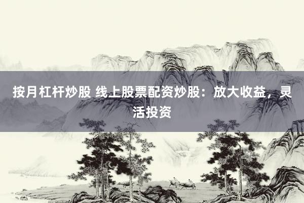 按月杠杆炒股 线上股票配资炒股：放大收益，灵活投资