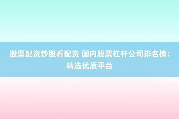 股票配资炒股看配资 国内股票杠杆公司排名榜：精选优质平台