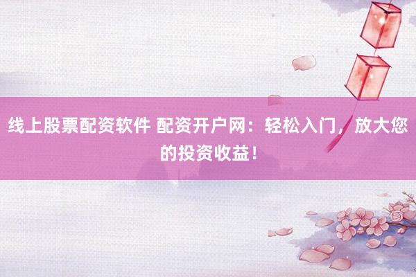线上股票配资软件 配资开户网：轻松入门，放大您的投资收益！
