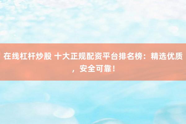 在线杠杆炒股 十大正规配资平台排名榜：精选优质，安全可靠！