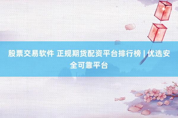 股票交易软件 正规期货配资平台排行榜 | 优选安全可靠平台