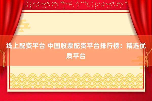 线上配资平台 中国股票配资平台排行榜：精选优质平台