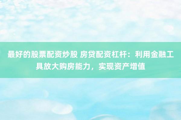 最好的股票配资炒股 房贷配资杠杆：利用金融工具放大购房能力，实现资产增值