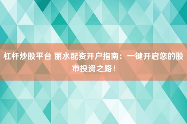 杠杆炒股平台 丽水配资开户指南：一键开启您的股市投资之路！