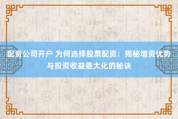 配资公司开户 为何选择股票配资：揭秘增资优势与投资收益最大化的秘诀