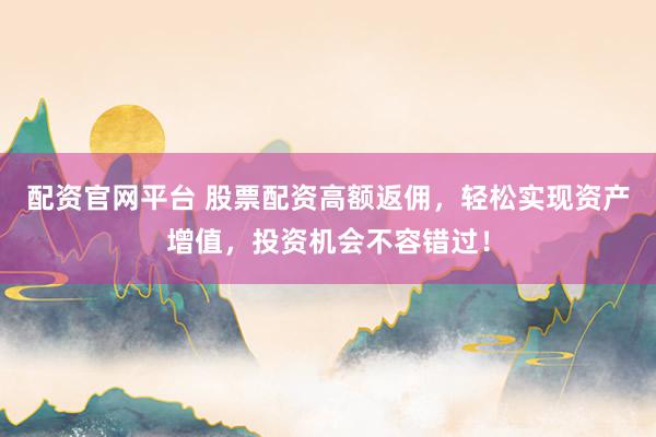 配资官网平台 股票配资高额返佣，轻松实现资产增值，投资机会不容错过！