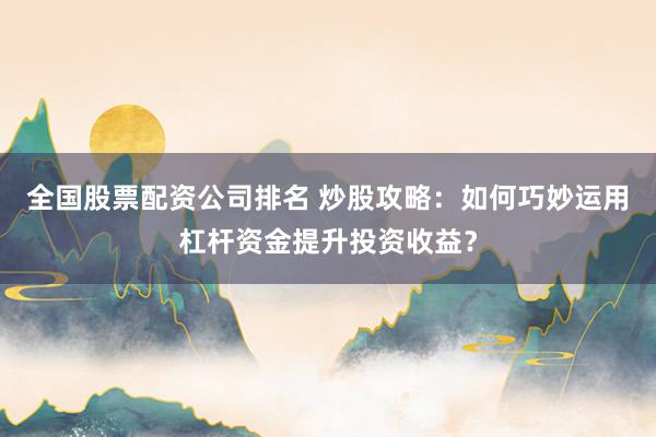 全国股票配资公司排名 炒股攻略：如何巧妙运用杠杆资金提升投资收益？