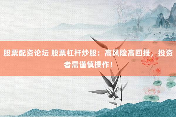 股票配资论坛 股票杠杆炒股：高风险高回报，投资者需谨慎操作！