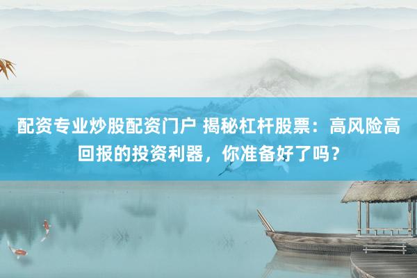 配资专业炒股配资门户 揭秘杠杆股票：高风险高回报的投资利器，你准备好了吗？