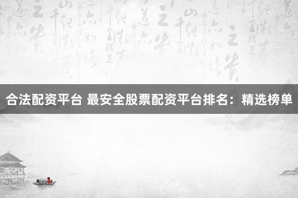 合法配资平台 最安全股票配资平台排名：精选榜单