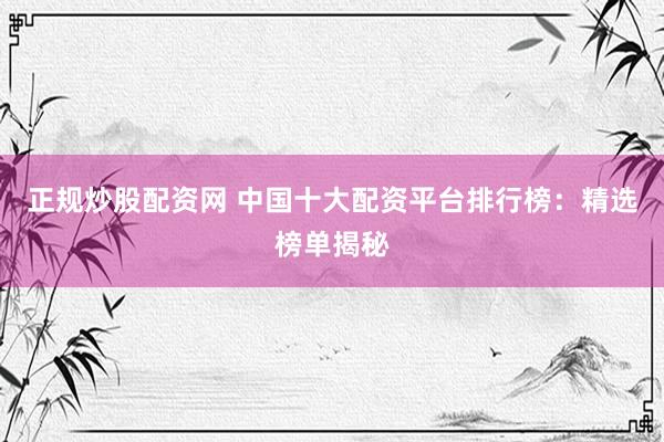 正规炒股配资网 中国十大配资平台排行榜：精选榜单揭秘