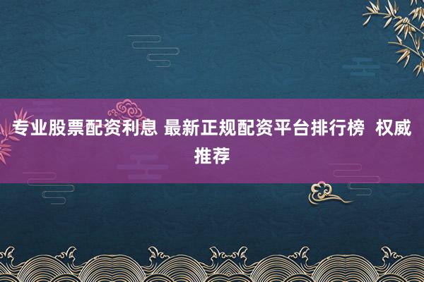 专业股票配资利息 最新正规配资平台排行榜  权威推荐