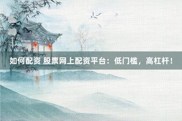 如何配资 股票网上配资平台：低门槛，高杠杆！