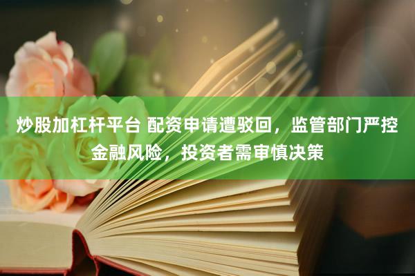 炒股加杠杆平台 配资申请遭驳回，监管部门严控金融风险，投资者需审慎决策