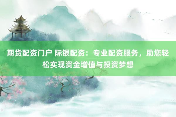 期货配资门户 际银配资：专业配资服务，助您轻松实现资金增值与投资梦想