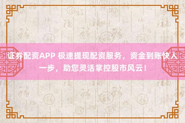 证券配资APP 极速提现配资服务，资金到账快人一步，助您灵活掌控股市风云！