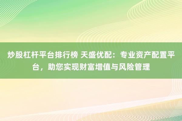 炒股杠杆平台排行榜 天盛优配：专业资产配置平台，助您实现财富增值与风险管理