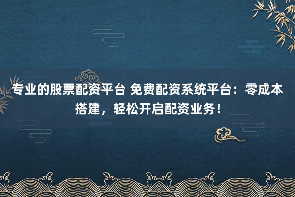 专业的股票配资平台 免费配资系统平台：零成本搭建，轻松开启配资业务！