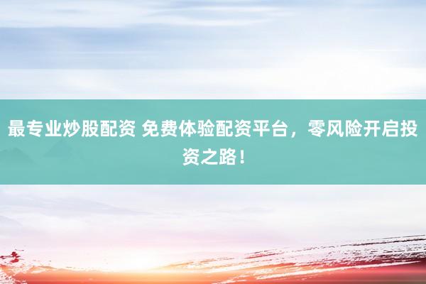 最专业炒股配资 免费体验配资平台，零风险开启投资之路！