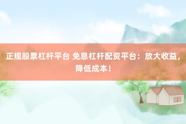 正规股票杠杆平台 免息杠杆配资平台：放大收益，降低成本！