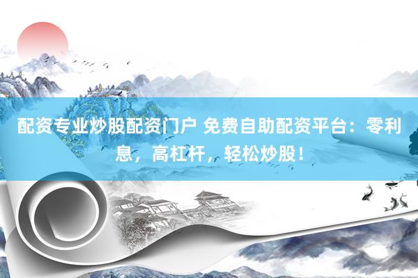 配资专业炒股配资门户 免费自助配资平台：零利息，高杠杆，轻松炒股！