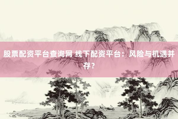 股票配资平台查询网 线下配资平台：风险与机遇并存？