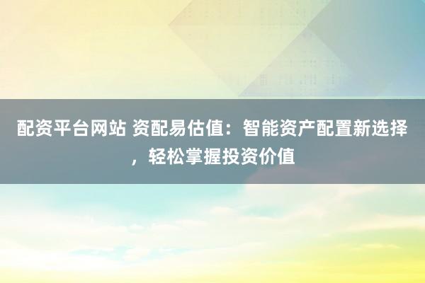 配资平台网站 资配易估值：智能资产配置新选择，轻松掌握投资价值
