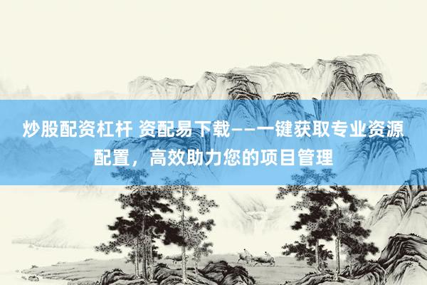 炒股配资杠杆 资配易下载——一键获取专业资源配置，高效助力您的项目管理