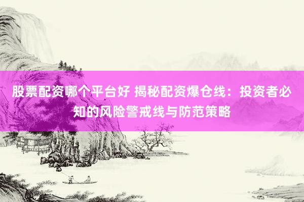 股票配资哪个平台好 揭秘配资爆仓线：投资者必知的风险警戒线与防范策略