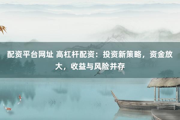 配资平台网址 高杠杆配资：投资新策略，资金放大，收益与风险并存