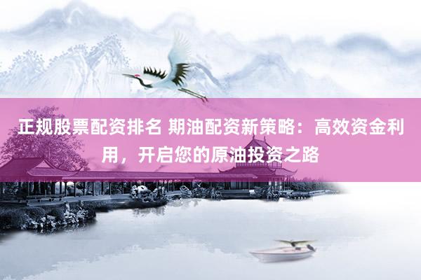 正规股票配资排名 期油配资新策略：高效资金利用，开启您的原油投资之路